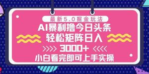 今日头条最新5.0掘金玩法，轻松矩阵日入3000+-舜爸的藏宝库
