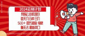 2024网易云云梯计划，每天几分钟，纯躺赚玩法，月入1万+可矩阵，可批量-舜爸的藏宝库