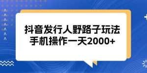 抖音发行人野路子玩法，手机操作一天2000+-舜爸的藏宝库