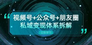 视频号+公众号+朋友圈私域变现体系拆解，全体平台流量枯竭下的应对策略-舜爸的藏宝库