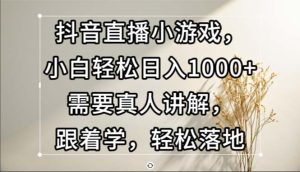 抖音直播小游戏:小白也能轻松日入1000+,真人讲解,跟着学,轻松上手!-舜爸的藏宝库