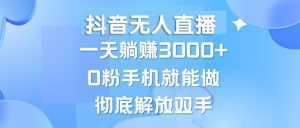 抖音无人直播:每天轻松躺赚3000+,手机操作零粉丝,新手小白也能轻松上手!-舜爸的藏宝库