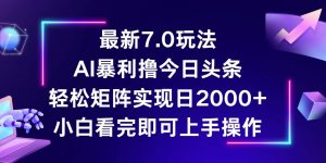 今日头条7.0全新玩法：轻松构建矩阵，每日收入轻松突破2000！-舜爸的藏宝库