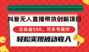 抖音无人直播带货新模式：日收益500，轻松多号操作，实现被动收入！-舜爸的藏宝库