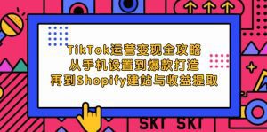 TikTok运营全攻略:从手机设置到爆款打造,再到Shopify建站与收益提取-舜爸的藏宝库