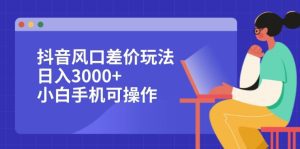 抖音差价玩法：风口赚取日入3000+，小白手机轻松操作-舜爸的藏宝库