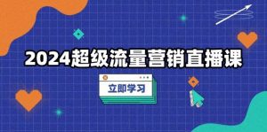 2024超级流量营销直播课，低成本打法，提升流量转化率，案例拆解爆款-舜爸的藏宝库