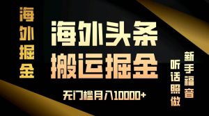 海外头条搬运发帖，新手福音，听话照做，无门槛月入10000+-舜爸的藏宝库