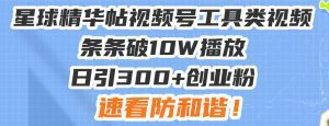 星球精华帖视频号工具类视频条条破10W播放日引300+创业粉，速看防和谐！-舜爸的藏宝库