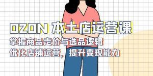 OZON 本土店运营课,掌握商品走价与选品逻辑,优化店铺运营,提升变现能力_付费教程虚拟资源创业项目网-舜爸的藏宝库