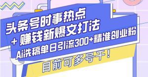 头条号时事热点＋赚钱新爆文打法，Ai洗稿单日引流300+精准创业粉_付费教程虚拟资源创业项目网-舜爸的藏宝库
