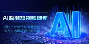 AI赋能短视频创作，揭秘平台算法与流量机制，助力打造爆款短视频文案_付费教程虚拟资源创业项目网-舜爸的藏宝库
