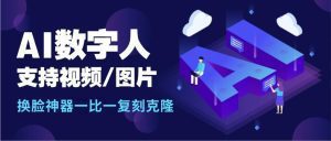 AI数字人换脸科技神器，支持视频_图片一比一复刻克隆【软件卡密+详细教程】_付费教程虚拟资源创业项目网-舜爸的藏宝库
