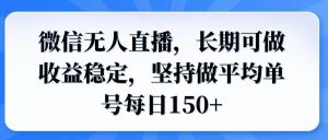 微信无人直播，长期可做收益稳定，坚持做平均单号每日150+_付费教程虚拟资源创业项目网-舜爸的藏宝库