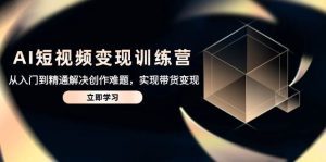 AI短视频变现训练营,从入门到精通解决创作难题,实现带货变现_付费教程虚拟资源创业项目网-舜爸的藏宝库
