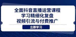 全面抖音直播运营课程，学习精细化复盘、视频引流与付费推广_付费教程虚拟资源创业项目网-舜爸的藏宝库
