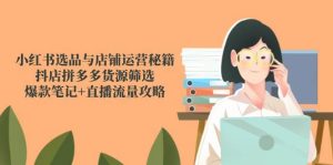 小红书选品与店铺运营秘籍,抖店拼多多货源筛选,爆款笔记+直播流量攻略_付费教程虚拟资源创业项目网-舜爸的藏宝库