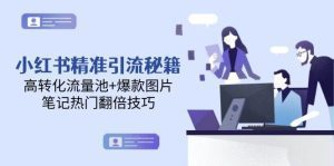 小红书精准引流秘籍,高转化流量池+爆款图片,笔记热门翻倍技巧_付费教程虚拟资源创业项目网-舜爸的藏宝库