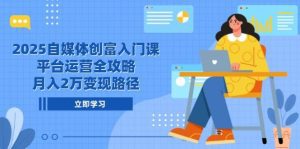 2025自媒体创富入门课，平台运营全攻略，月入2万变现路径_付费教程虚拟资源创业项目网-舜爸的藏宝库