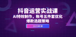 抖音运营实战课,AI特效制作,账号五件套优化,爆款选题策略_付费教程虚拟资源创业项目网-舜爸的藏宝库