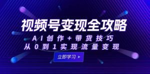 视频号变现全攻略：AI创作+带货技巧，从0到1实现流量变现_付费教程虚拟资源创业项目网-舜爸的藏宝库