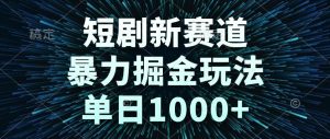 短剧新赛道，暴力掘金玩法，单日1000+_付费教程虚拟资源创业项目网-舜爸的藏宝库