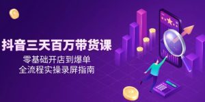 抖音三天百万带货课，零基础开店到爆单，全流程实操录屏指南_付费教程虚拟资源创业项目网-舜爸的藏宝库