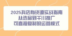 2025抖店有货源实战指南，从选品到千川推广，可直接复制的运营模式_付费教程虚拟资源创业项目网-舜爸的藏宝库