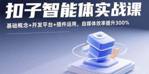 扣子智能体实战课，基础概念+开发平台+插件运用，自媒体效率提升300%_付费教程虚拟资源创业项目网-舜爸的藏宝库