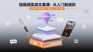 短视频实战文案课：从入门到进阶 标题创作+脚本撰写+文案优化三大核心模块_付费教程虚拟资源创业项目网-舜爸的藏宝库