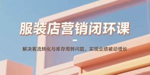 服装店营销闭环课：解决客流转化与库存周转问题。实现业绩被动增长_付费教程虚拟资源创业项目网-舜爸的藏宝库