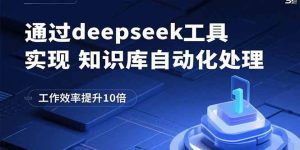 通过deepseek工具实现知识库自动化处理，工作效率提升10倍_付费教程虚拟资源创业项目网-舜爸的藏宝库