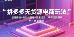 拼多多无货源电商玩法:基础搭建+供应链管理+流量运营,从开店到爆单_付费教程虚拟资源创业项目网-舜爸的藏宝库