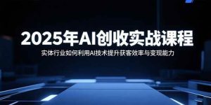 2025年AI创收实战课程:实体行业如何利用AI技术提升获客效率与变现能力_付费教程虚拟资源创业项目网-舜爸的藏宝库