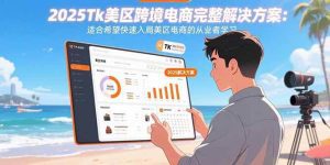 2025Tk美区跨境电商完整解决方案：适合希望快速入局美区电商的从业者学习_付费教程虚拟资源创业项目网-舜爸的藏宝库
