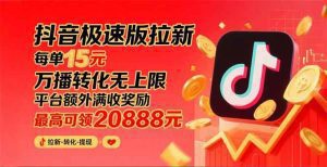 抖音极速版拉新，平台大力扶持，每单15元，万播转化无上限，平台额外满…_付费教程虚拟资源创业项目网-舜爸的藏宝库