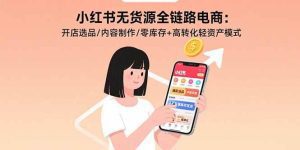 小红书无货源全链路电商:开店选品/内容制作/零库存+高转化轻资产模式_付费教程虚拟资源创业项目网-舜爸的藏宝库