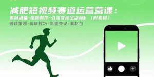 减肥短视频赛道运营课：素材准备-视频制作-引流变现全流程 (附素材)_付费教程虚拟资源创业项目网-舜爸的藏宝库