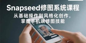 Snapseed修图系统课程:从基础操作到风格化创作,掌握手机端修图技能_付费教程虚拟资源创业项目网-舜爸的藏宝库