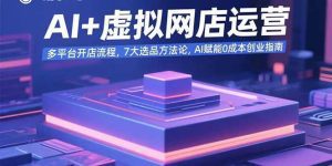 AI+虚拟网店运营:多平台开店流程,7大选品方法论,AI赋能0成本创业指南_付费教程虚拟资源创业项目网-舜爸的藏宝库