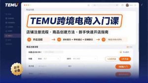 TEMU跨境电商入门课，店铺注册流程，商品创建方法，新手快速开店指南_付费教程虚拟资源创业项目网-舜爸的藏宝库