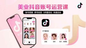 美业账号搭建，养号与标签设置，5件套优化，快速启动抖音运营_付费教程虚拟资源创业项目网-舜爸的藏宝库