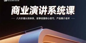 商业演讲系统课：八大价值认知体系，故事说服核心技巧，产品推介话术_付费教程虚拟资源创业项目网-舜爸的藏宝库