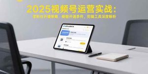 2025视频号运营实战:零粉丝开播策略,橱窗开通条件,剪辑工具深度解析_付费教程虚拟资源创业项目网-舜爸的藏宝库