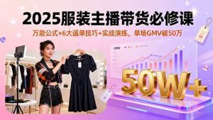 2025服装主播带货必修课,万能公式+6大逼单技巧+实战演练,单场GMV破50万_付费教程虚拟资源创业项目网-舜爸的藏宝库