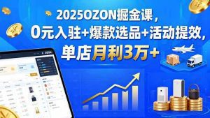 2025OZON掘金课，0元入驻+爆款选品+活动提效，单店月利3万+_付费教程虚拟资源创业项目网-舜爸的藏宝库