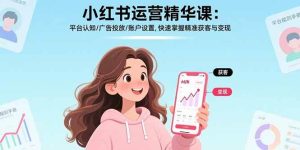 小红书运营精华课:平台认知/广告投放/账户设置,快速掌握精准获客与变现_付费教程虚拟资源创业项目网-舜爸的藏宝库