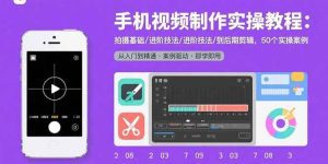 手机视频制作实操教程:拍摄基础/进阶技法/到后期剪辑,50个实操案例_付费教程虚拟资源创业项目网-舜爸的藏宝库