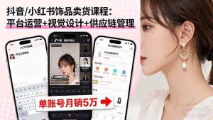 抖音/小红书饰品卖货课程:平台运营+视觉设计+供应链管理,单账号月销5万_付费教程虚拟资源创业项目网-舜爸的藏宝库