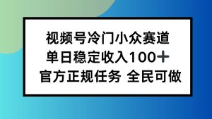 视频号小众赛道,单日稳定收入100+,适合所有人_付费教程虚拟资源创业项目网-舜爸的藏宝库